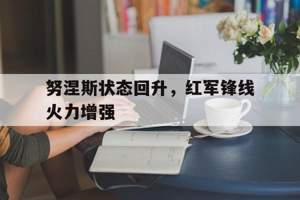 关于努涅斯状态回升，红军锋线火力增强的信息